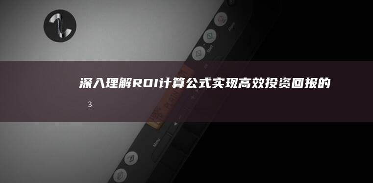 深入理解ROI计算公式：实现高效投资回报的关键步骤